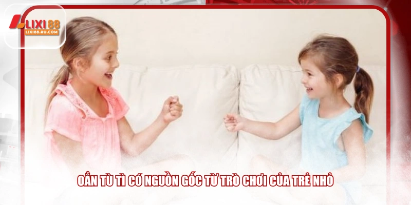 Oẳn Tù Tì có nguồn gốc từ trò chơi của trẻ nhỏ